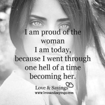 I am proud of the woman I am today, because I went through one hell of a time becoming her.